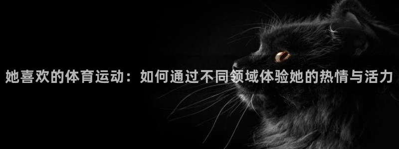 哈希娱乐2登录：她喜欢的体育运动：如何通过不同领域体验她的热情与活力