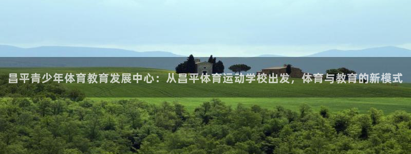 意昂5招商：昌平青少年体育教育发展中心：从昌平体育运动学校出发，体育与教育的新模