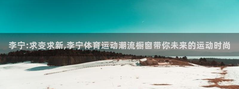 德国哈希娱乐集团：李宁:求变求新,李宁体育运动潮流橱窗带你未来的运动时尚