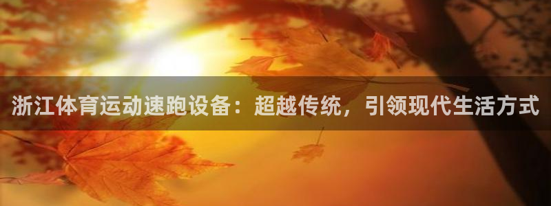 哈希娱乐2登录：浙江体育运动速跑设备：超越传统，引领现代生活方式