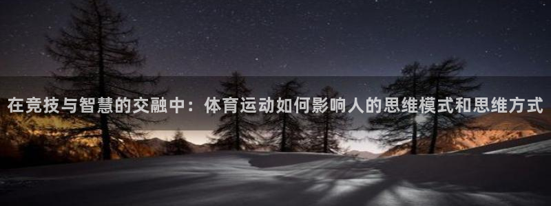 意昂平台招商：在竞技与智慧的交融中：体育运动如何影响人的思维模式和思维方式