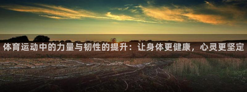 哈希娱乐kgame：体育运动中的力量与韧性的提升：让身体更健康，心灵更坚定