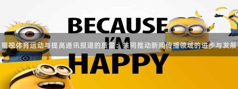 福建哈希娱乐机电股份公司：重视体育运动与提高通讯报道的质量：共同推动新闻传播领域